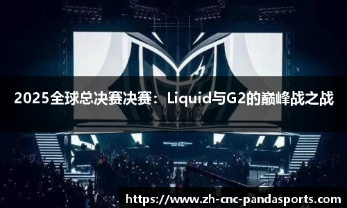 2025全球总决赛决赛：Liquid与G2的巅峰战之战