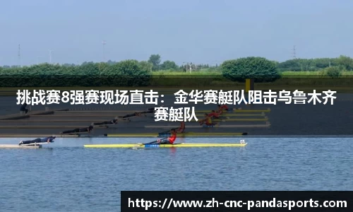 挑战赛8强赛现场直击：金华赛艇队阻击乌鲁木齐赛艇队